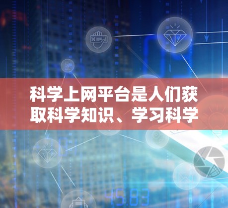 科学上网平台是人们获取科学知识、学习科学内容、参与科学讨论的重要工具。以下是一些常见的科学上网平台及其特点，供您参考