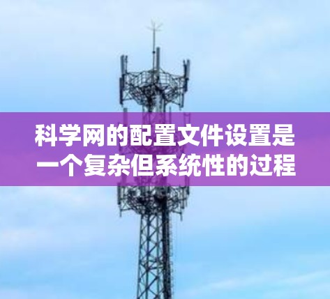 科学网的配置文件设置是一个复杂但系统性的过程，涉及多个部分和设置。以下是一步步的指南，帮助您了解和设置科学网的配置文件