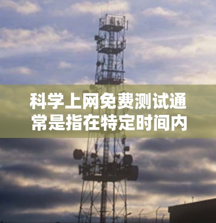科学上网免费测试通常是指在特定时间内，用户可以访问多种在线科学资源和技术服务的网络环境，但需要根据平台的政策进行付费使用。以下是科学上网免费测试的常见方式和特点