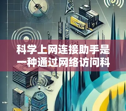 科学上网连接助手是一种通过网络访问科学计算平台的工具，常用于学术研究、工程和科学实验。以下是其主要功能、使用步骤、适用场景和限制的总结