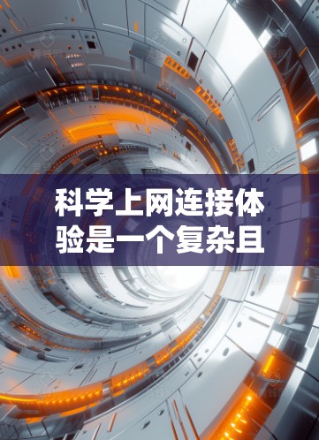 科学上网连接体验是一个复杂且多维度的领域，涉及多个技术细节和实践。以下是一个结构化的回答，涵盖科学网站的基础设施、服务器配置、用户体验优化和持续改进等方面