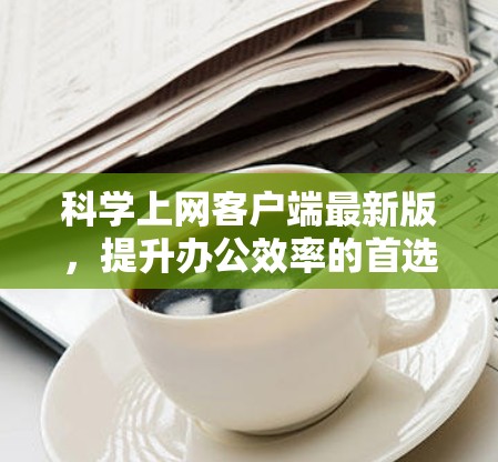 科学上网客户端最新版，提升办公效率的首选工具