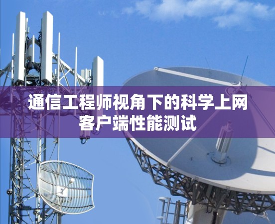 通信工程师视角下的科学上网客户端性能测试 通信工程师视角下的科学上网客户端性能测试