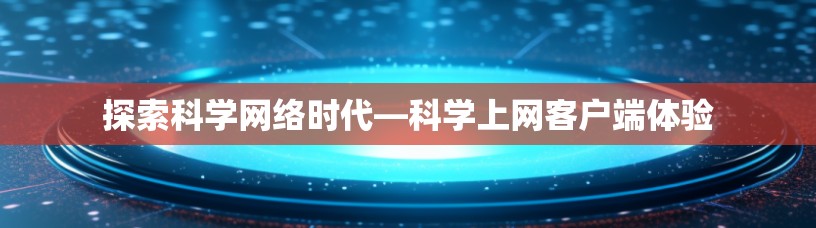 探索科学网络时代—科学上网客户端体验
