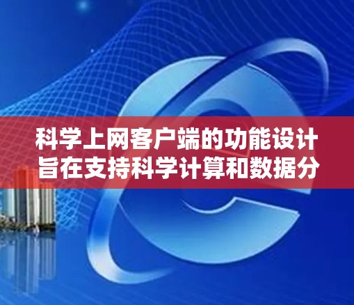 科学上网客户端的功能设计旨在支持科学计算和数据分析，提供全面的用户管理、数据处理和交互体验。以下是其主要功能及其作用