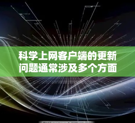 科学上网客户端的更新问题通常涉及多个方面，包括浏览器支持、网络连接、缓存管理、资源访问以及信息更新等。以下是逐步的解决方案