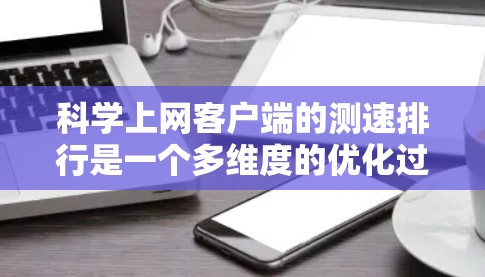 科学上网客户端的测速排行是一个多维度的优化过程，涉及设备管理、网络环境、设置优化等多个方面。以下是对该过程的详细分析和总结