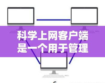 科学上网客户端是一个用于管理网络连接的工具，旨在帮助用户更好地管理他们的网络访问。以下是对科学上网客户端安装和配置的详细说明