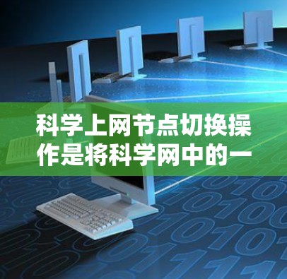科学上网节点切换操作是将科学网中的一个节点切换到另一个节点或终端环境的操作。以下是一步步的指南
