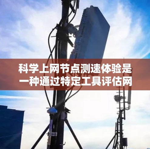 科学上网节点测速体验是一种通过特定工具评估网络连接带宽、延迟和稳定性的方法，帮助用户了解网络环境并优化性能。以下是该主题的详细分析和总结