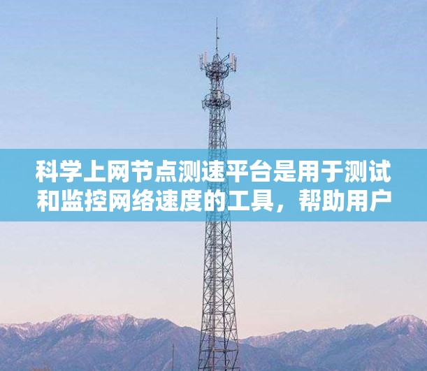 科学上网节点测速平台是用于测试和监控网络速度的工具，帮助用户了解和优化网络性能。以下是对该主题的详细总结