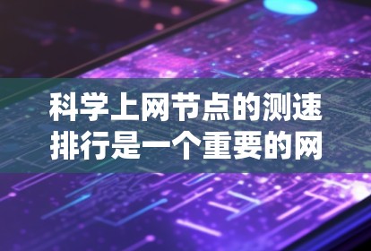 科学上网节点的测速排行是一个重要的网络优化工具，帮助用户了解不同设备或服务器的性能，进而进行优化和资源分配。以下是一个结构清晰的科学上网节点测速排行评分系统，包括多个重要指标，帮助用户评估网络性能