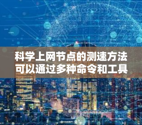 科学上网节点的测速方法可以通过多种命令和工具来实现，以下是一个清晰的总结