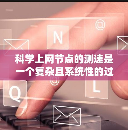 科学上网节点的测速是一个复杂且系统性的过程，旨在评估其网络性能以支持科学计算和算法研究。以下是一个有条理的总结和步骤指南，帮助您进行科学上网节点的测速