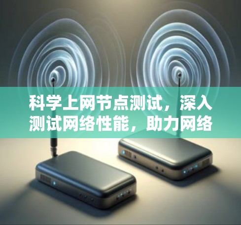科学上网节点测试，深入测试网络性能，助力网络智能化