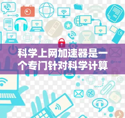科学上网加速器是一个专门针对科学计算、编程、研究等领域的网络加速工具。以下是几个可靠、功能强大的科学上网加速器排行榜，涵盖了不同的使用场景和功能特点