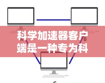 科学加速器客户端是一种专为科学计算和学术用途设计的网站加速工具，旨在帮助用户更快访问科学相关网站。以下是对科学加速器客户端的详细说明