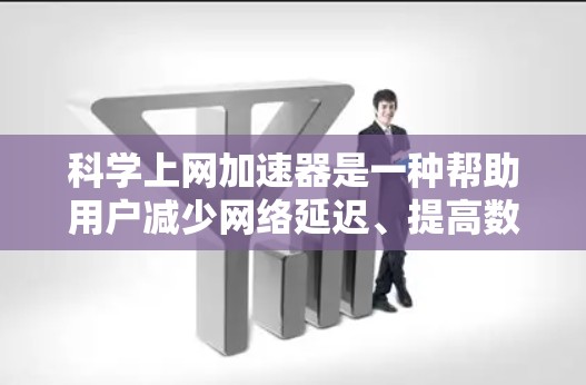 科学上网加速器是一种帮助用户减少网络延迟、提高数据传输速度并保护隐私的工具。它通过提供高效的网络连接和优化功能，满足用户在科学计算、数据处理等方面的需要。以下是对科学上网加速器的详细介绍和建议