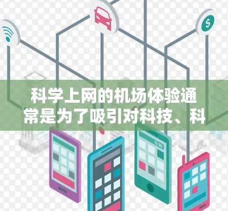 科学上网的机场体验通常是为了吸引对科技、科学或创新感兴趣的人们。以下是一个可能的科学上网机场体验的概述 科学上网的机场体验通常是为了吸引对科技、科学或创新感兴趣的人们。以下是一个可能的科学上网机场体验的概述