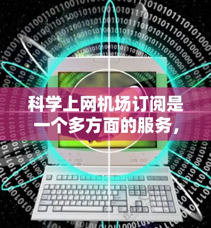 科学上网机场订阅是一个多方面的服务，旨在提供科学活动、展览和学术会议的便捷访问。以下是详细的步骤和信息，帮助您全面了解并操作科学上网机场订阅