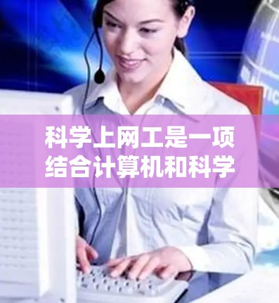 科学上网工是一项结合计算机和科学实验的综合工具，旨在通过电脑上网来进行科学实验。以下是科学上网工的详细步骤和可能的操作流程