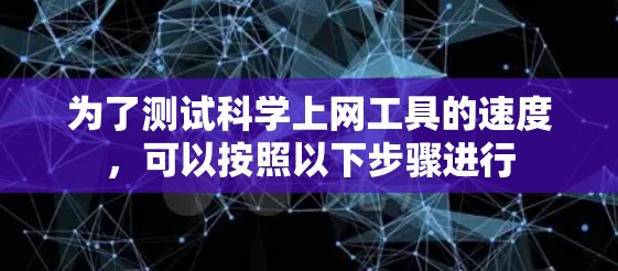 为了测试科学上网工具的速度，可以按照以下步骤进行