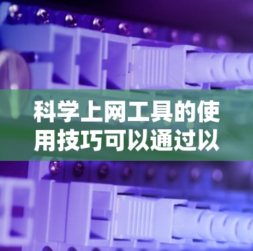 科学上网工具的使用技巧可以通过以下步骤来逐步掌握