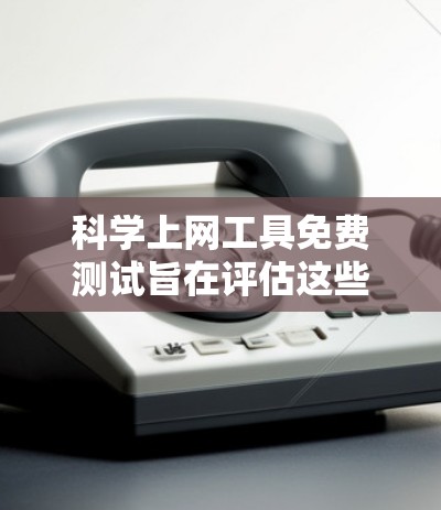 科学上网工具免费测试旨在评估这些工具是否能够正常运行，提供了一种快速的验证方式，但不能替代购买许可证或完成更多复杂的任务。以下是对科学上网工具免费测试的详细总结