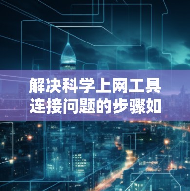 解决科学上网工具连接问题的步骤如下