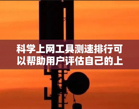科学上网工具测速排行可以帮助用户评估自己的上网速度，并根据测试结果优化使用网络。以下是一些常用的科学上网工具及其特点