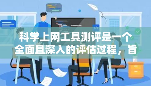 科学上网工具测评是一个全面且深入的评估过程，旨在帮助用户选择适合其需求的工具。以下是一个结构化的测评指南，涵盖主要方面