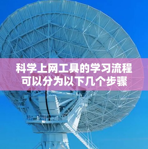 科学上网工具的学习流程可以分为以下几个步骤