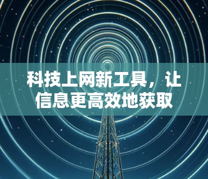 科技上网新工具，让信息更高效地获取