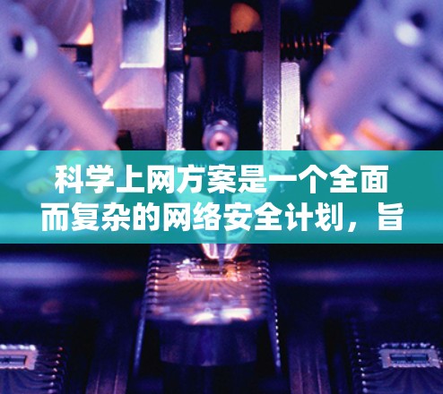 科学上网方案是一个全面而复杂的网络安全计划，旨在保护网络环境和数据的安全性。以下是详细介绍科学上网方案的结构和步骤