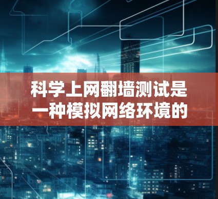 科学上网翻墙测试是一种模拟网络环境的技术，旨在研究如何通过设备显示网络地址，以测试和验证网络的安全性。以下是对这一概念的详细分析和总结