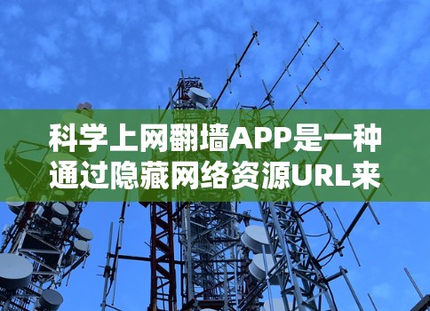 科学上网翻墙APP是一种通过隐藏网络资源URL来保护网络安全的工具，旨在防止恶意软件攻击。以下是对其功能的详细总结