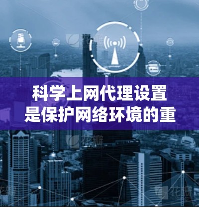 科学上网代理设置是保护网络环境的重要措施，确保安全和高效。以下是一个详细的指南，帮助您系统地设置科学上网代理