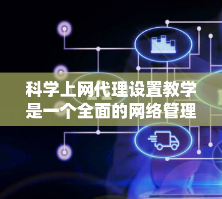 科学上网代理设置教学是一个全面的网络管理流程，旨在保护用户在网络环境中的上网安全。以下是一个系统化的步骤指南