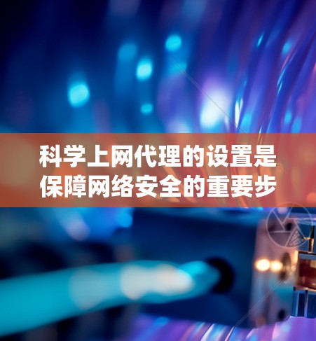 科学上网代理的设置是保障网络安全的重要步骤。以下是一步步的教程，帮助您系统地设置科学上网代理
