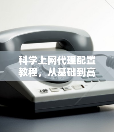 科学上网代理配置教程，从基础到高级