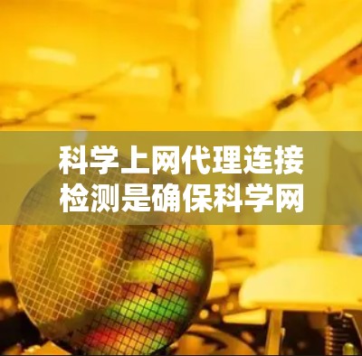 科学上网代理连接检测是确保科学网站连接稳定和安全的措施，主要涉及以下内容和步骤