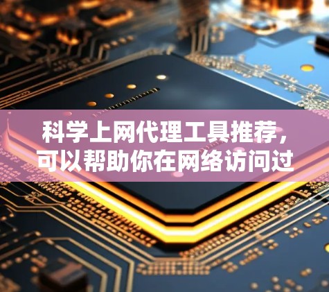 科学上网代理工具推荐，可以帮助你在网络访问过程中解决防火墙问题、提升访问速度、减少广告和缓存等问题。以下是一些推荐的工具