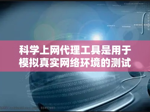 科学上网代理工具是用于模拟真实网络环境的测试工具，广泛应用于性能测试和安全检测。以下是对这些工具的详细分析