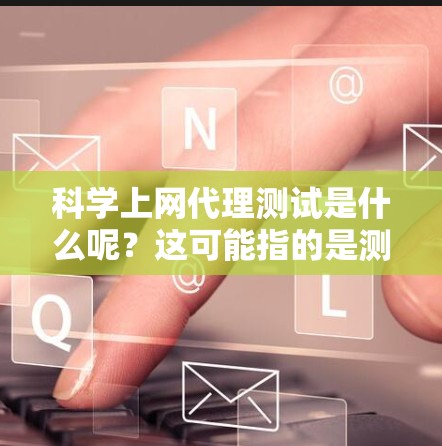 科学上网代理测试是什么呢？这可能指的是测试一些在线科学平台或服务的能力。如果你指的是测试一个科学相关的网站或服务，比如科学实验、计算工具或学术资源，那么以下是一些建议和步骤