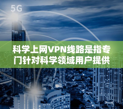 科学上网VPN线路是指专门针对科学领域用户提供的VPN服务，旨在保护其在科学研究、实验数据、数据传输等领域的安全。以下是关于科学上网VPN线路的一些关键点和建议
