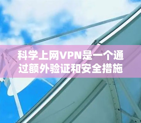 科学上网VPN是一个通过额外验证和安全措施确保网络访问的VPN，不同于传统的加密VPN。以下是对科学上网VPN测速的详细介绍