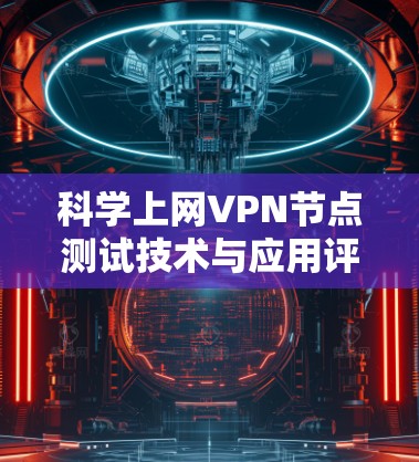 科学上网VPN节点测试技术与应用评估