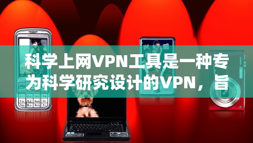 科学上网VPN工具是一种专为科学研究设计的VPN，旨在保护用户免受非法下载和病毒传播的风险。以下是对科学上网VPN工具的系统性分析和推荐