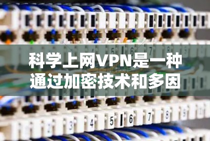 科学上网VPN是一种通过加密技术和多因素验证等方法，来确保数据和网络的安全性，提供更 secure 的网络体验。以下是科学上网VPN的详细介绍