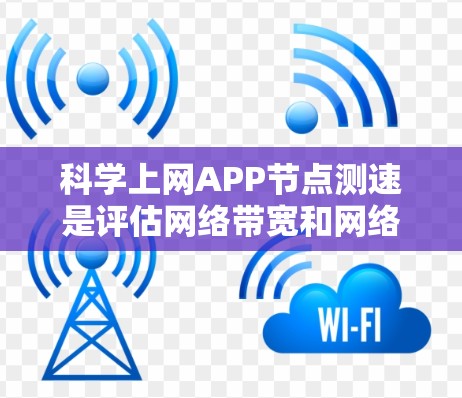 科学上网APP节点测速是评估网络带宽和网络性能的工具，旨在帮助用户优化网络环境，确保数据流量的稳定和高效。以下是如何进行科学上网APP节点测速的步骤